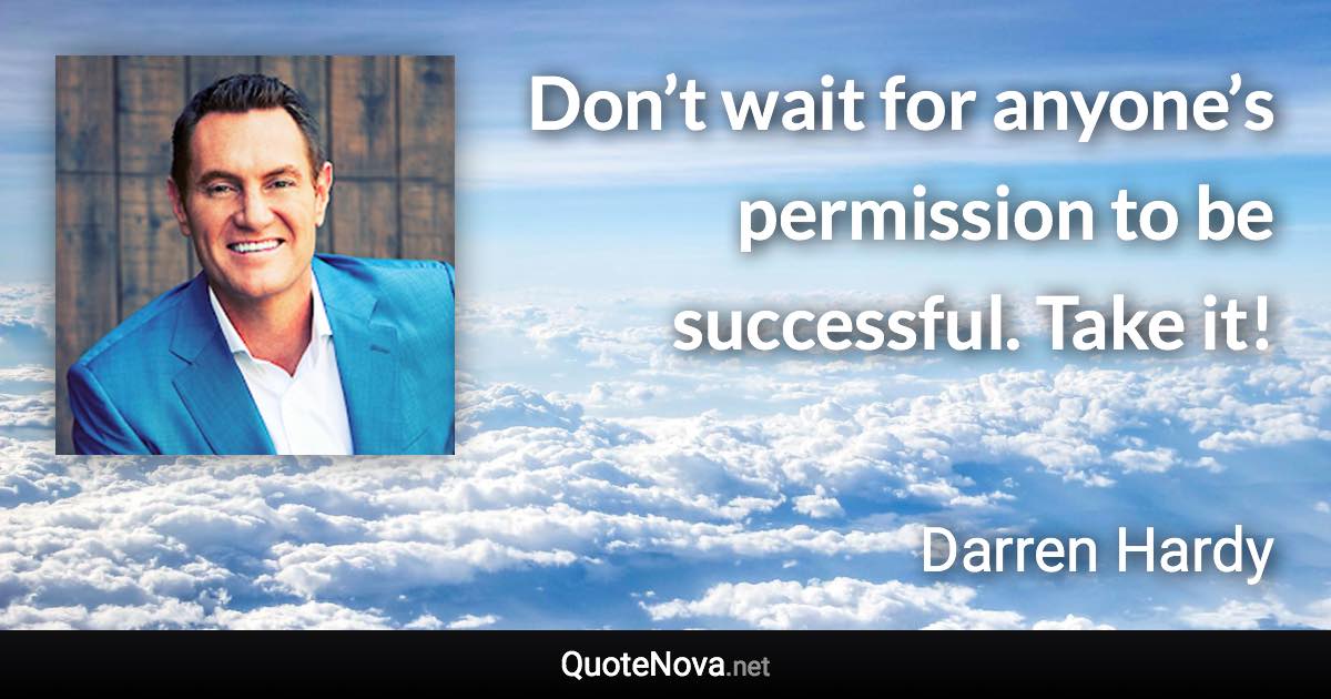 Don’t wait for anyone’s permission to be successful. Take it! - Darren Hardy quote