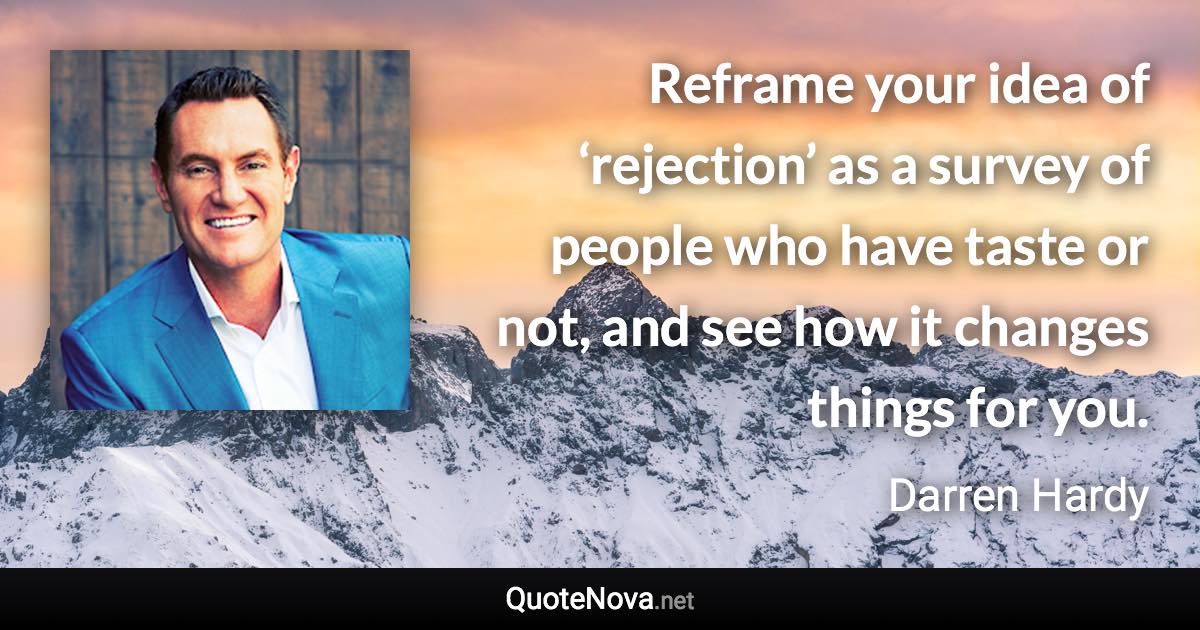 Reframe your idea of ‘rejection’ as a survey of people who have taste or not, and see how it changes things for you. - Darren Hardy quote