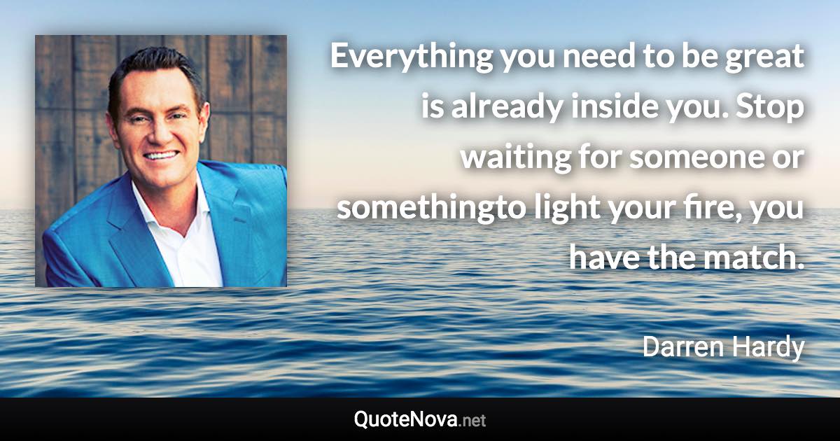 Everything you need to be great is already inside you. Stop waiting for someone or somethingto light your fire, you have the match. - Darren Hardy quote