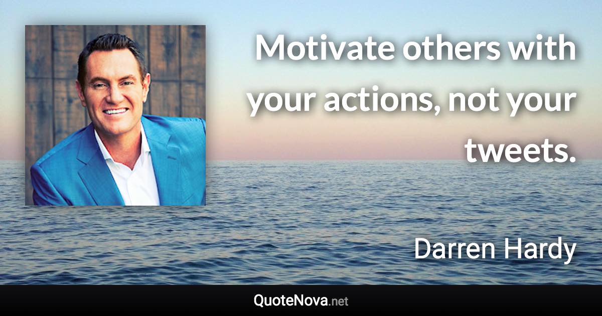 Motivate others with your actions, not your tweets. - Darren Hardy quote