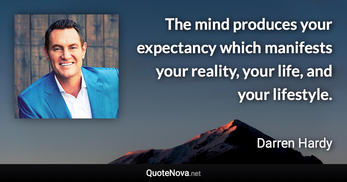 The mind produces your expectancy which manifests your reality, your life, and your lifestyle. - Darren Hardy quote