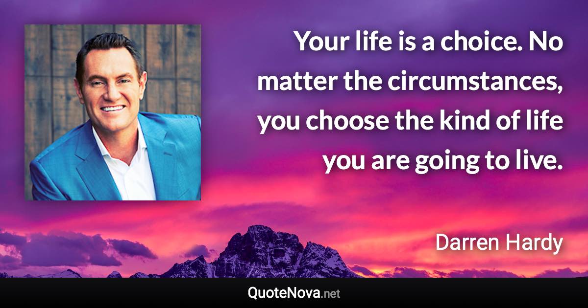 Your life is a choice. No matter the circumstances, you choose the kind of life you are going to live. - Darren Hardy quote