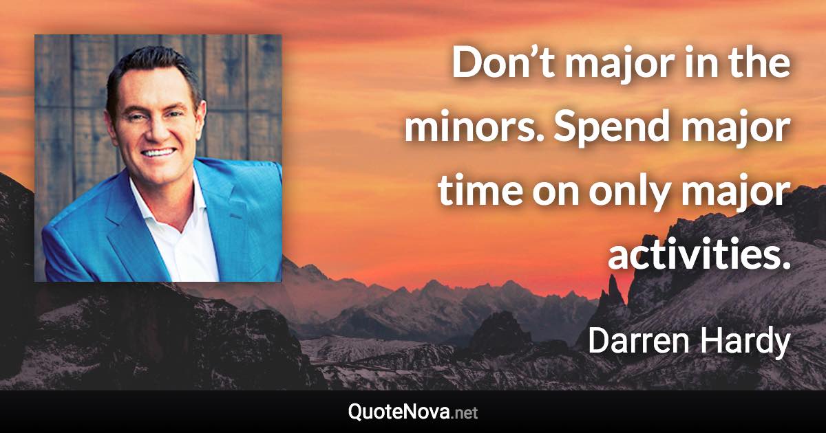 Don’t major in the minors. Spend major time on only major activities. - Darren Hardy quote