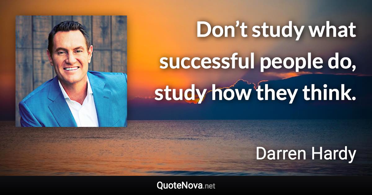 Don’t study what successful people do, study how they think. - Darren Hardy quote