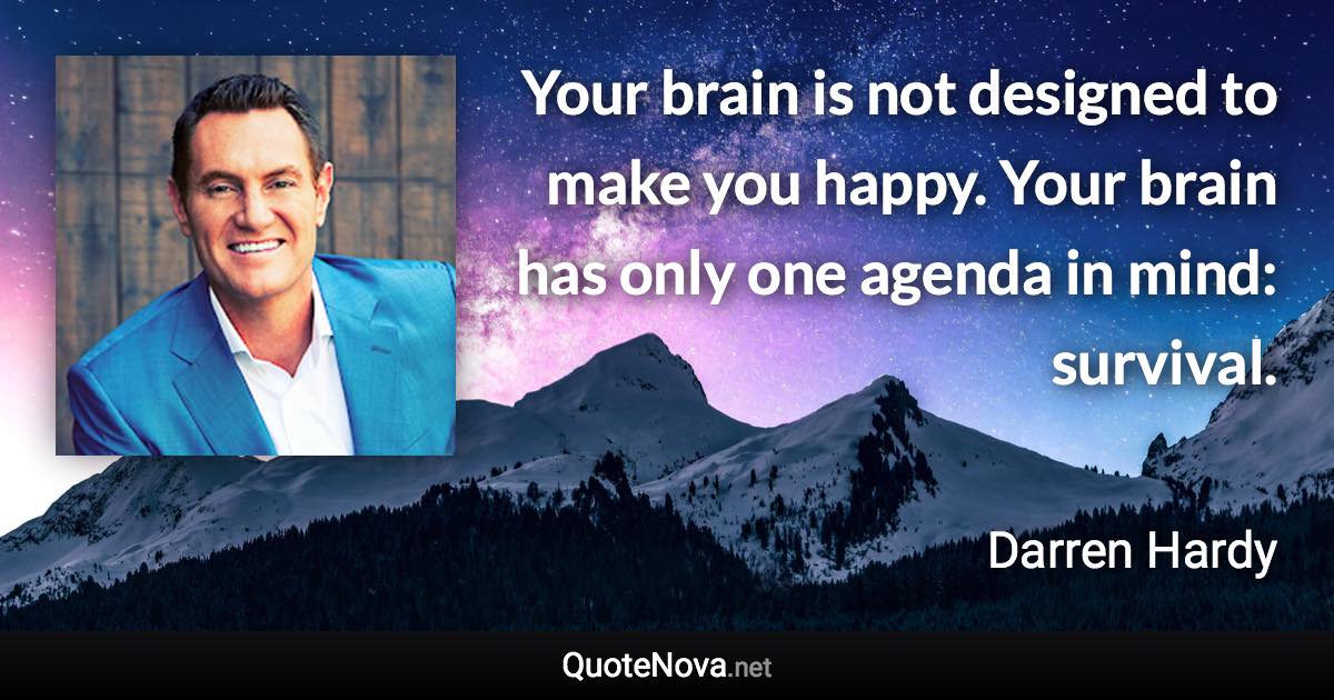 Your brain is not designed to make you happy. Your brain has only one agenda in mind: survival. - Darren Hardy quote