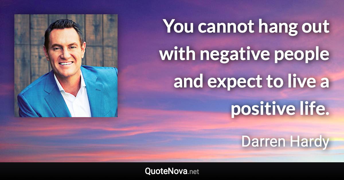 You cannot hang out with negative people and expect to live a positive life. - Darren Hardy quote