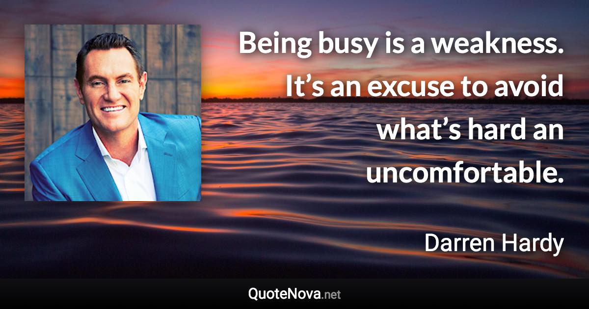 Being busy is a weakness. It’s an excuse to avoid what’s hard an uncomfortable. - Darren Hardy quote