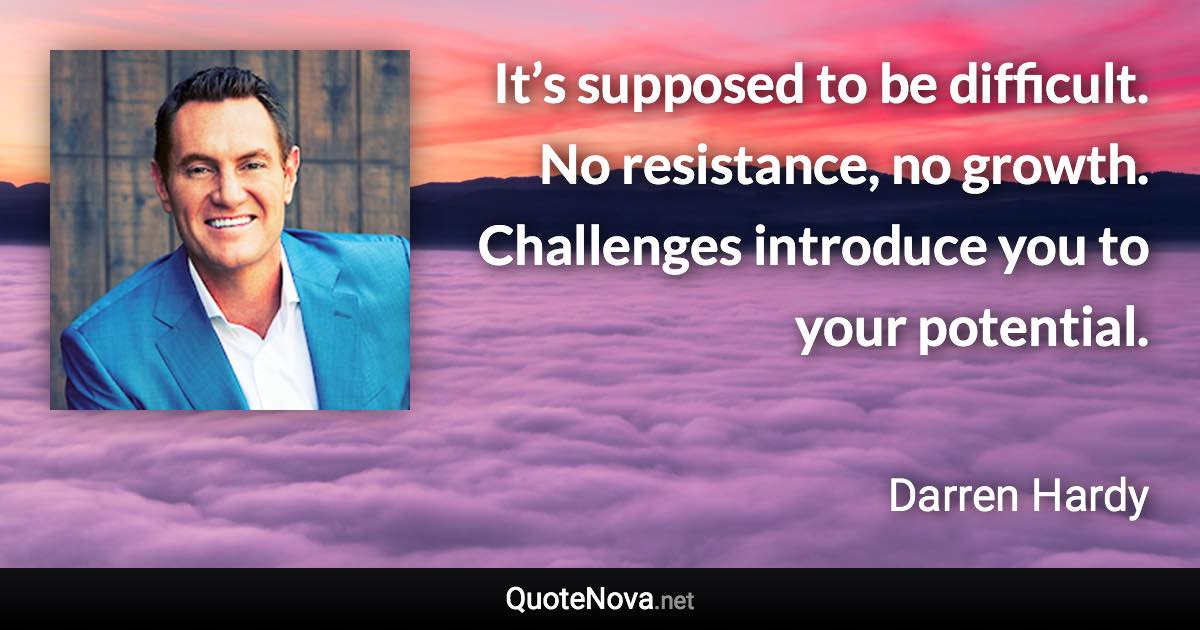 It’s supposed to be difficult. No resistance, no growth. Challenges introduce you to your potential. - Darren Hardy quote