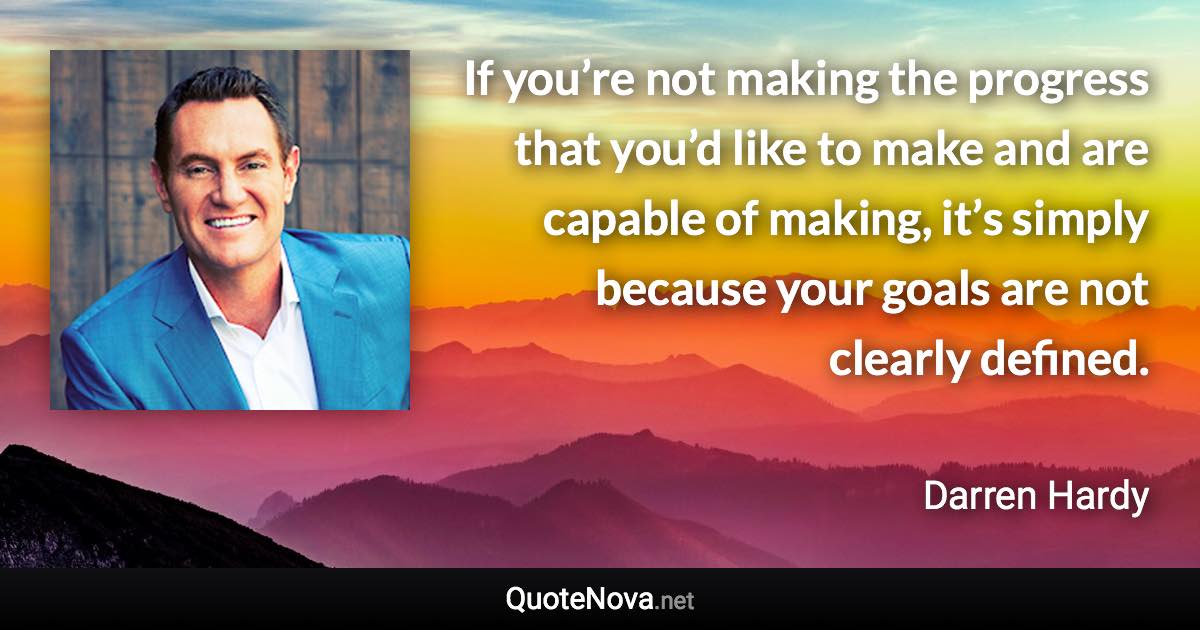 If you’re not making the progress that you’d like to make and are capable of making, it’s simply because your goals are not clearly defined. - Darren Hardy quote