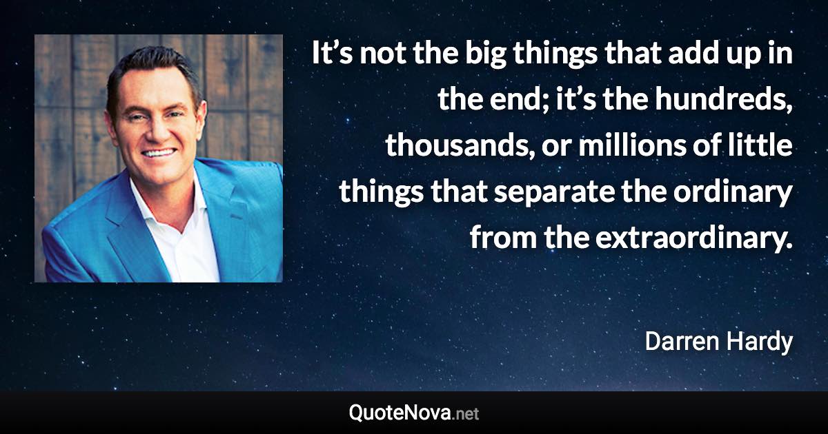 It’s not the big things that add up in the end; it’s the hundreds, thousands, or millions of little things that separate the ordinary from the extraordinary. - Darren Hardy quote