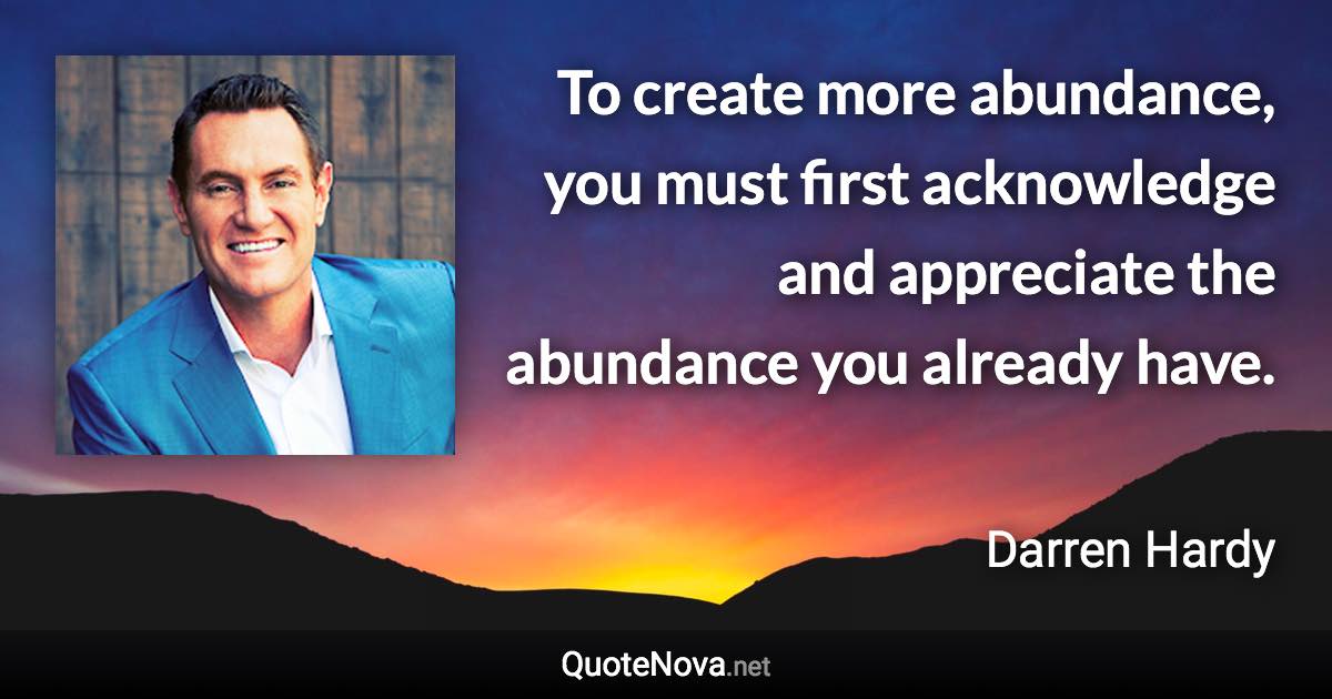 To create more abundance, you must first acknowledge and appreciate the abundance you already have. - Darren Hardy quote