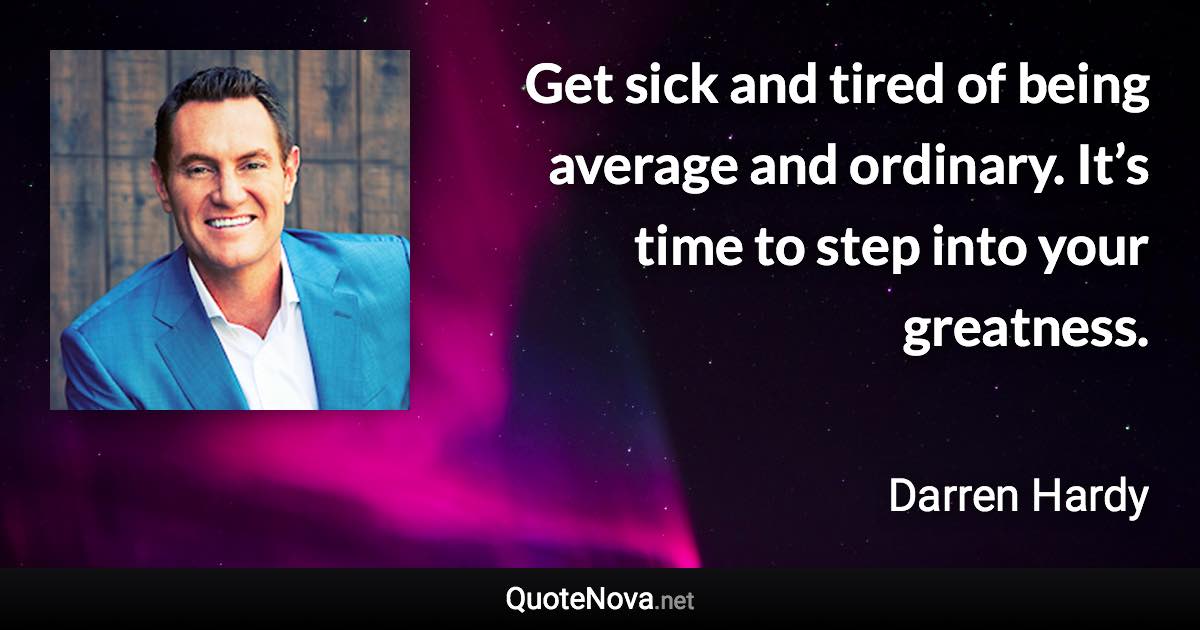 Get sick and tired of being average and ordinary. It’s time to step into your greatness. - Darren Hardy quote