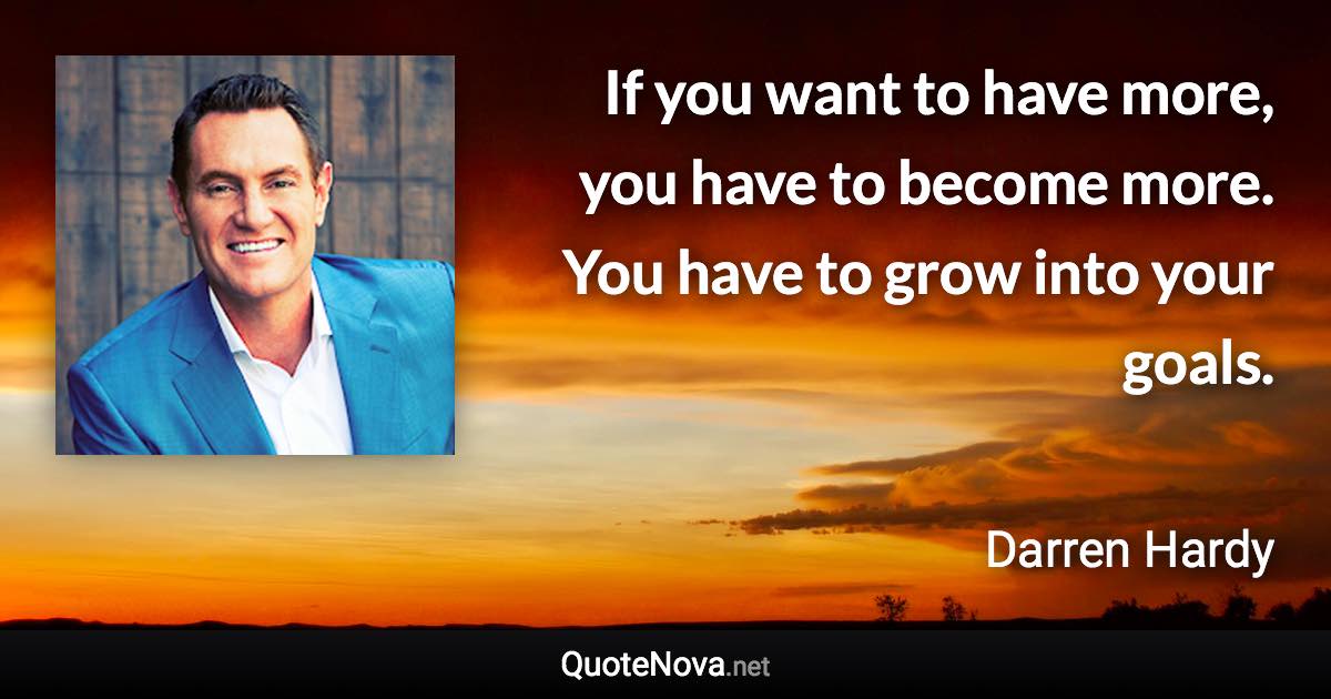 If you want to have more, you have to become more. You have to grow into your goals. - Darren Hardy quote