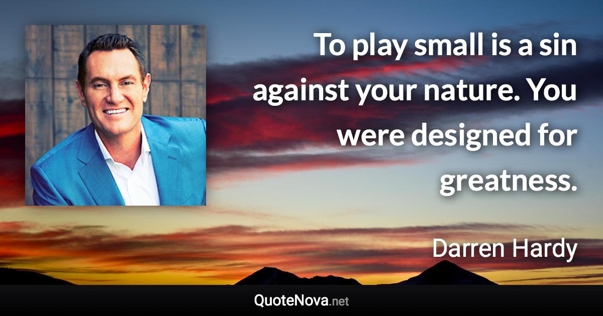 To play small is a sin against your nature. You were designed for greatness. - Darren Hardy quote