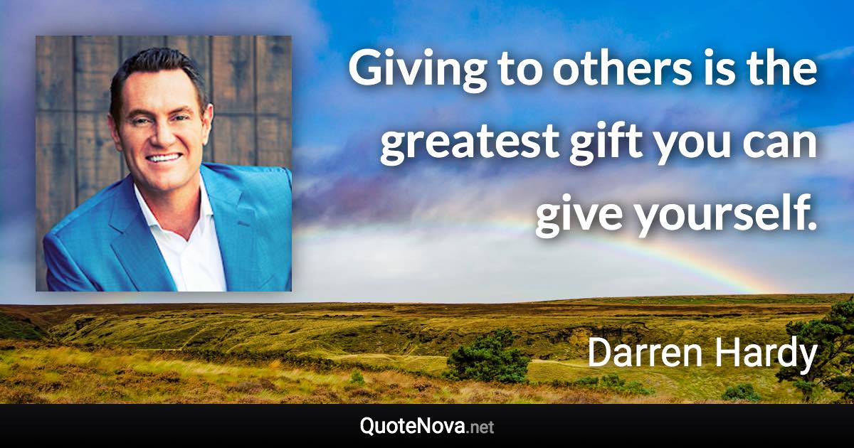 Giving to others is the greatest gift you can give yourself. - Darren Hardy quote