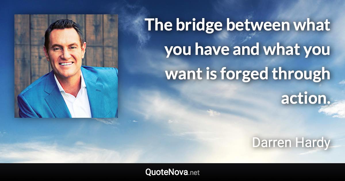 The bridge between what you have and what you want is forged through action. - Darren Hardy quote