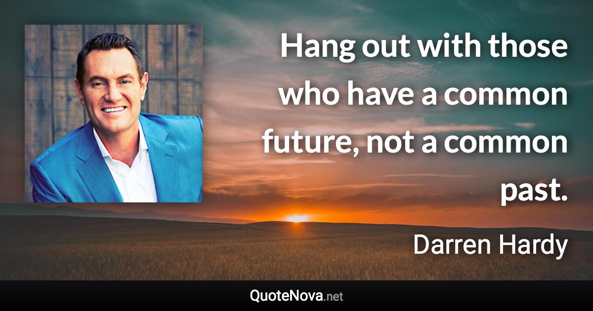 Hang out with those who have a common future, not a common past. - Darren Hardy quote