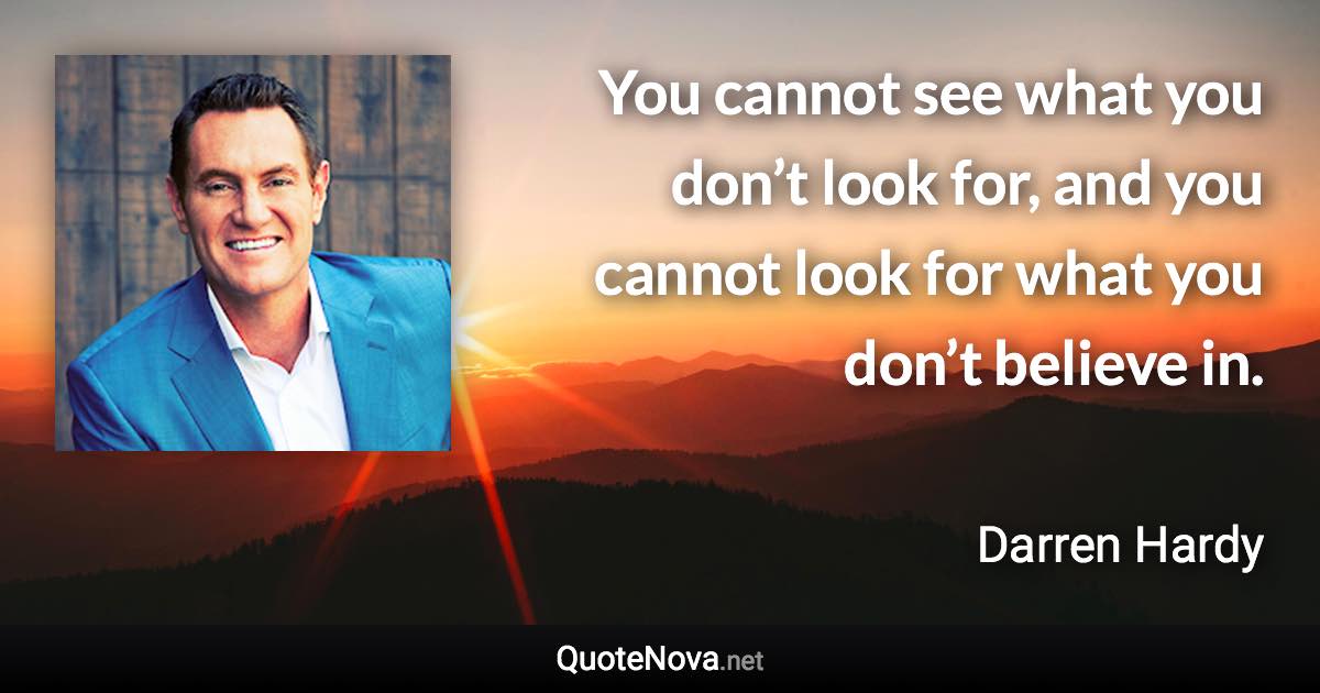 You cannot see what you don’t look for, and you cannot look for what you don’t believe in. - Darren Hardy quote