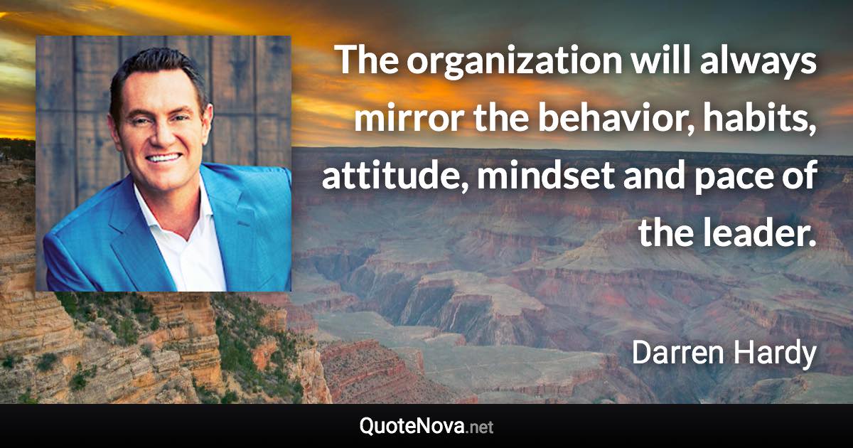 The organization will always mirror the behavior, habits, attitude, mindset and pace of the leader. - Darren Hardy quote