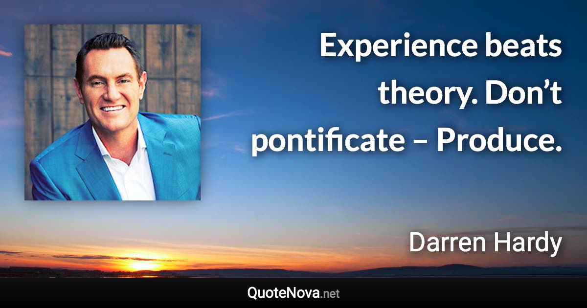 Experience beats theory. Don’t pontificate – Produce. - Darren Hardy quote