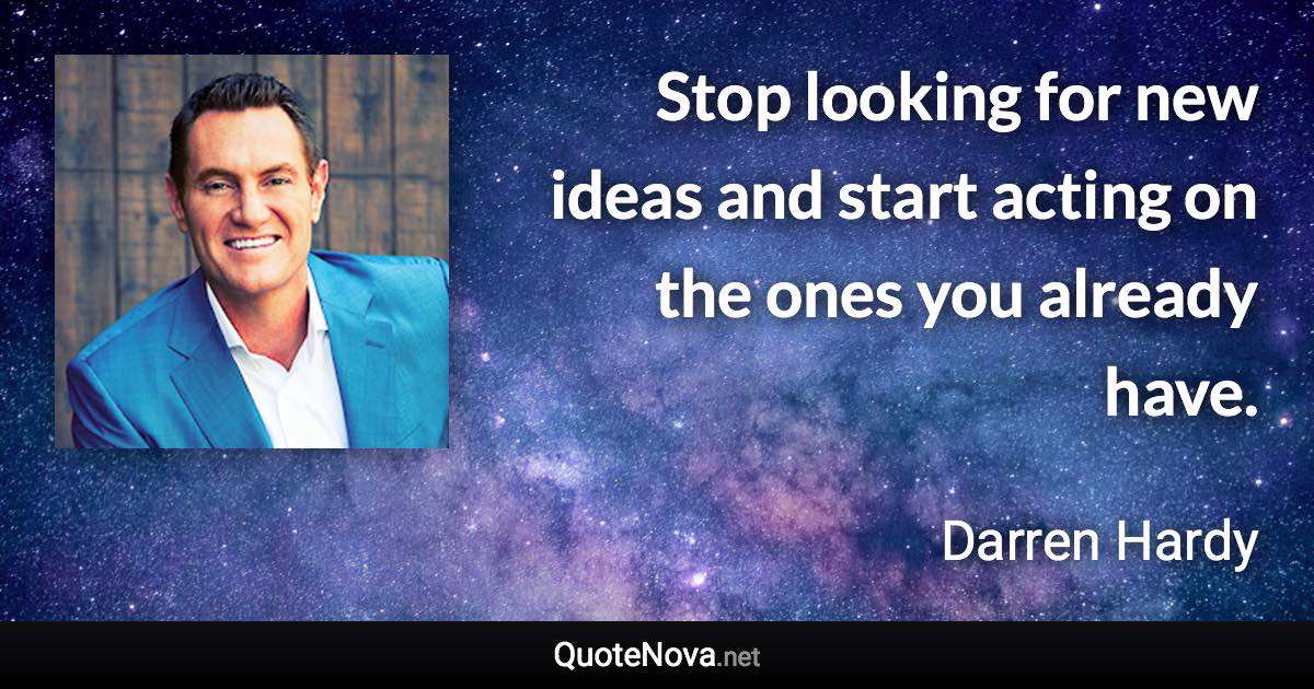 Stop looking for new ideas and start acting on the ones you already have. - Darren Hardy quote