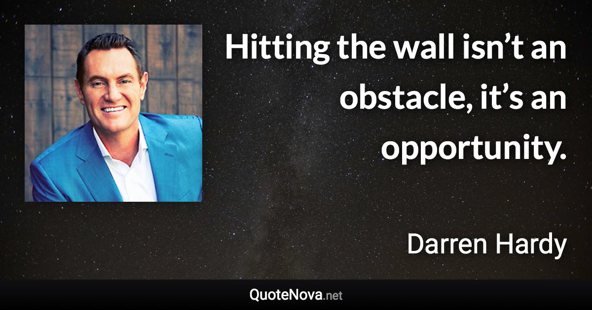 Hitting the wall isn’t an obstacle, it’s an opportunity. - Darren Hardy quote