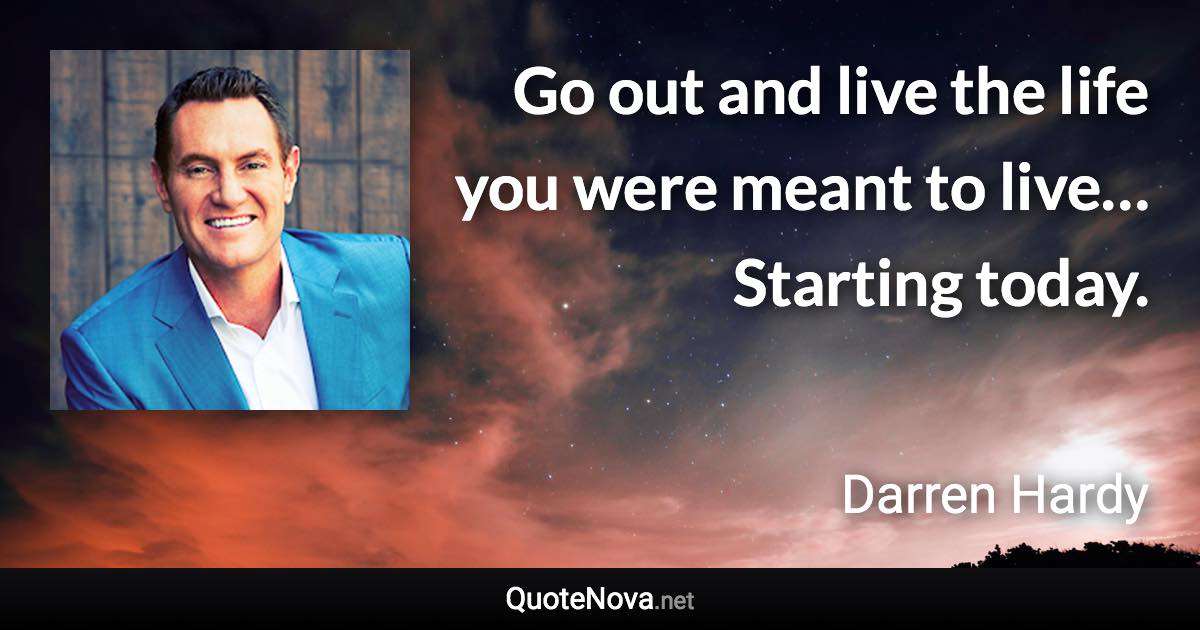 Go out and live the life you were meant to live… Starting today. - Darren Hardy quote