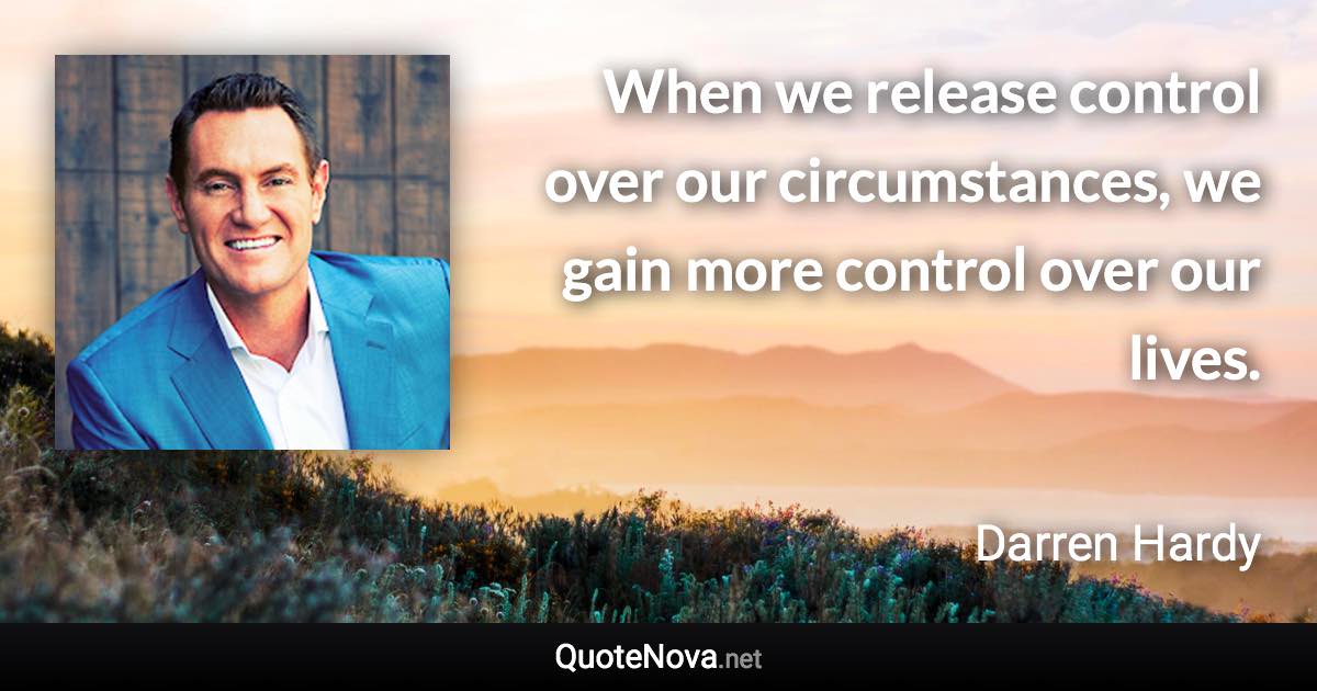 When we release control over our circumstances, we gain more control over our lives. - Darren Hardy quote