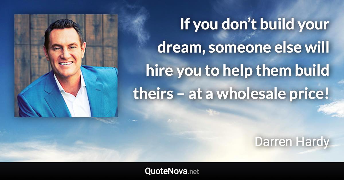 If you don’t build your dream, someone else will hire you to help them build theirs – at a wholesale price! - Darren Hardy quote