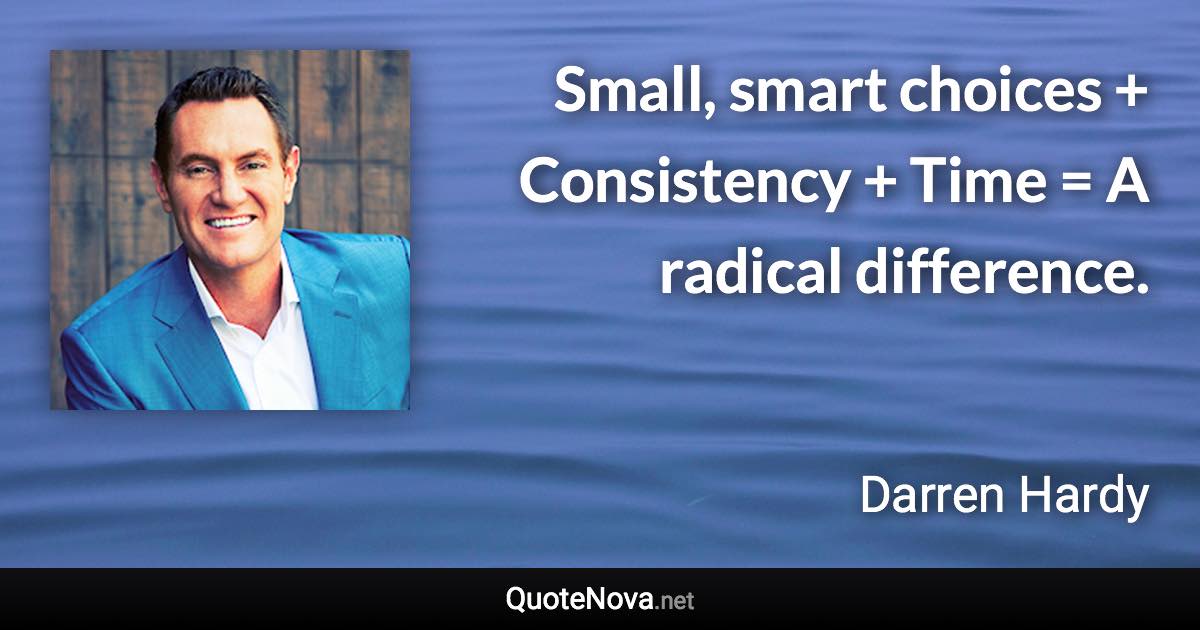 Small, smart choices + Consistency + Time = A radical difference. - Darren Hardy quote