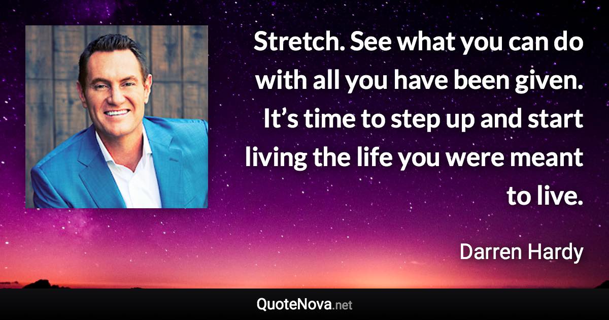 Stretch. See what you can do with all you have been given. It’s time to step up and start living the life you were meant to live. - Darren Hardy quote