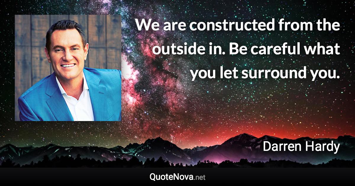 We are constructed from the outside in. Be careful what you let surround you. - Darren Hardy quote