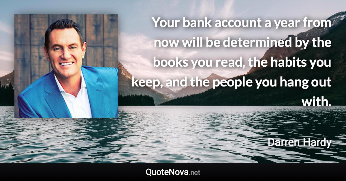 Your bank account a year from now will be determined by the books you read, the habits you keep, and the people you hang out with. - Darren Hardy quote