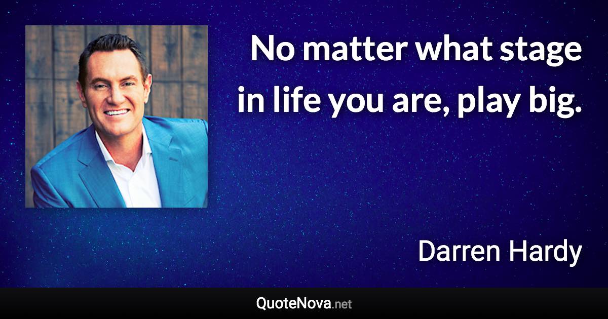 No matter what stage in life you are, play big. - Darren Hardy quote