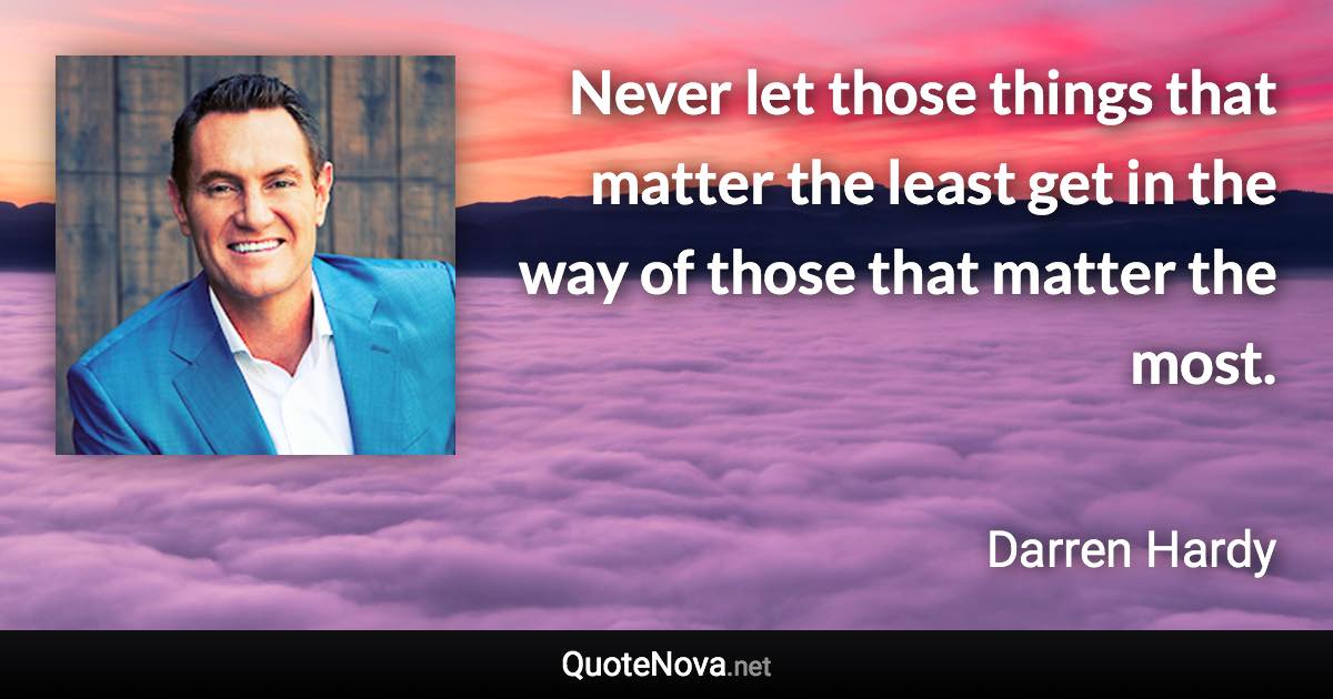 Never let those things that matter the least get in the way of those that matter the most. - Darren Hardy quote