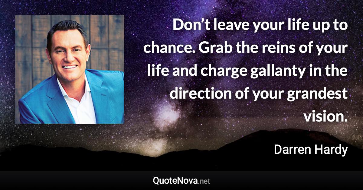 Don’t leave your life up to chance. Grab the reins of your life and charge gallanty in the direction of your grandest vision. - Darren Hardy quote