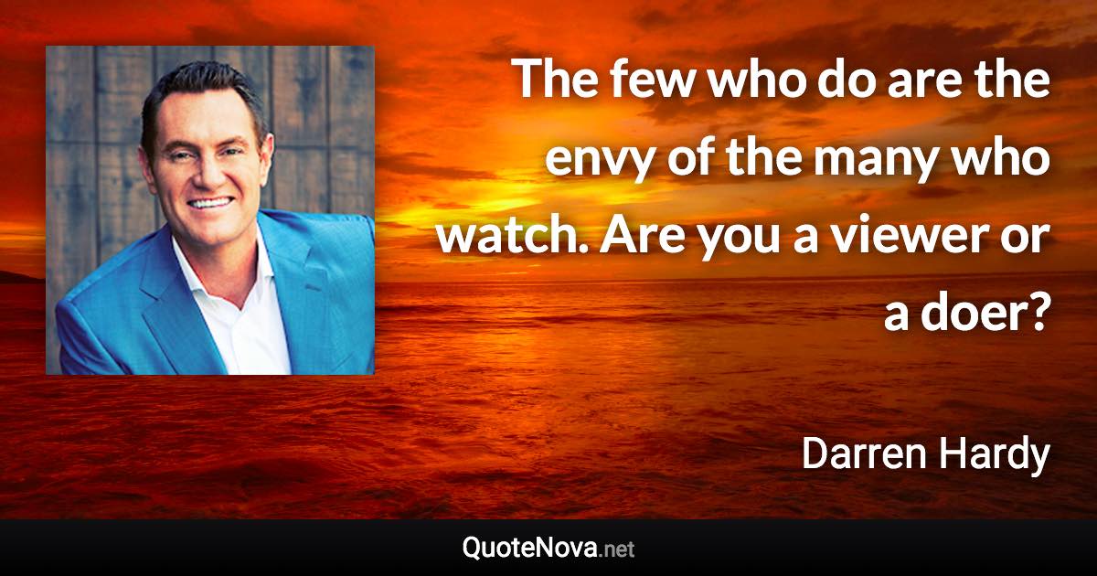 The few who do are the envy of the many who watch. Are you a viewer or a doer? - Darren Hardy quote