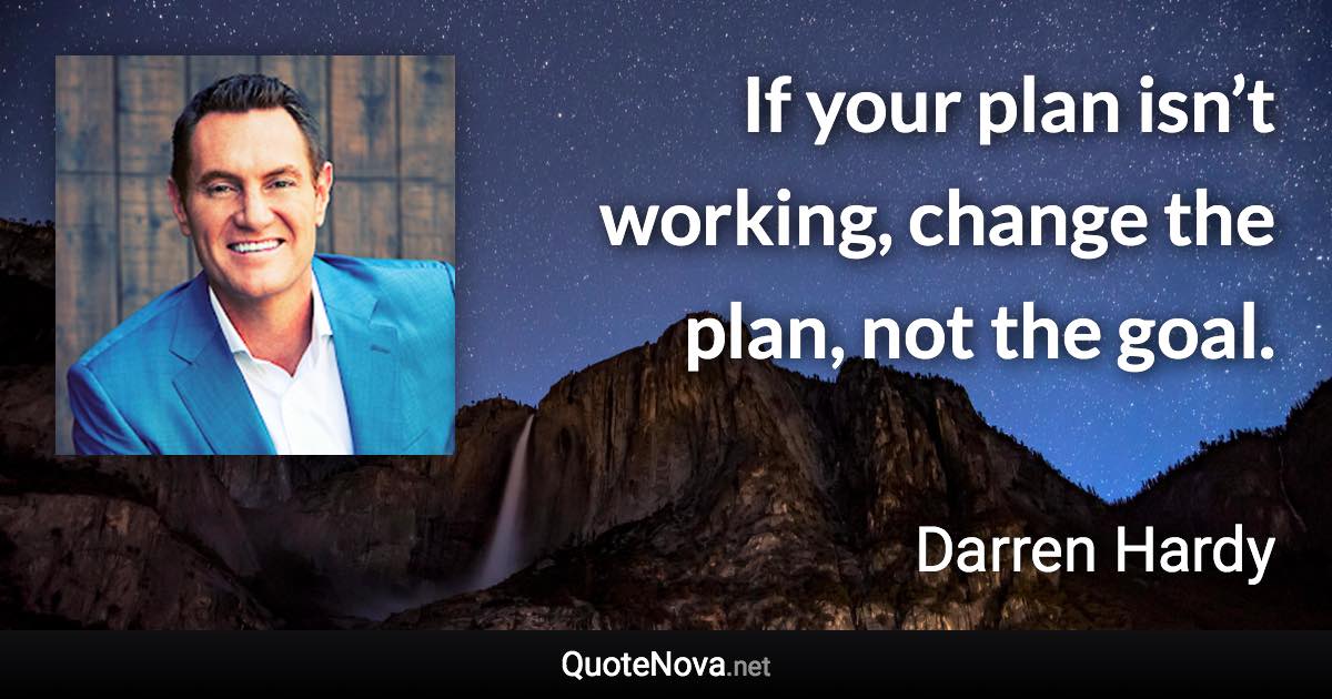 If your plan isn’t working, change the plan, not the goal. - Darren Hardy quote