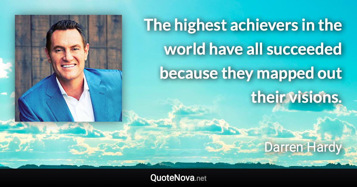 The highest achievers in the world have all succeeded because they mapped out their visions. - Darren Hardy quote