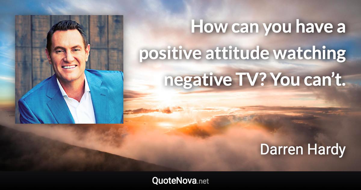 How can you have a positive attitude watching negative TV? You can’t. - Darren Hardy quote