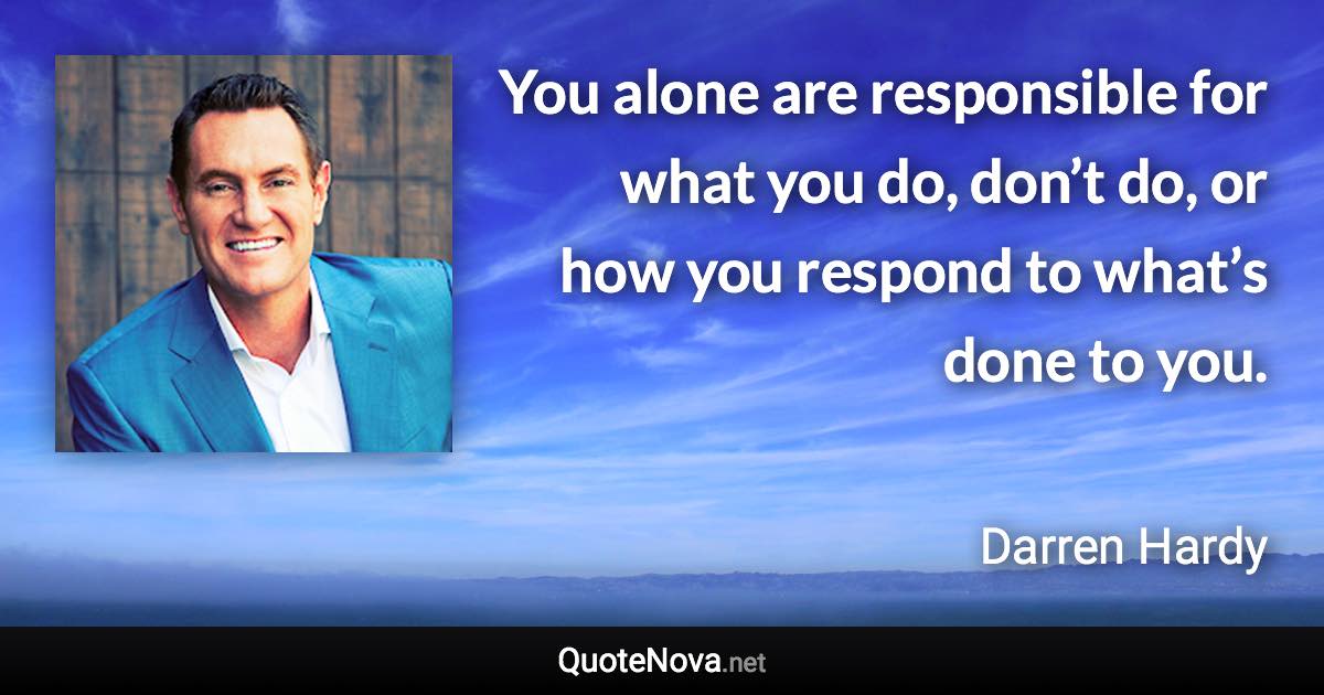 You alone are responsible for what you do, don’t do, or how you respond to what’s done to you. - Darren Hardy quote