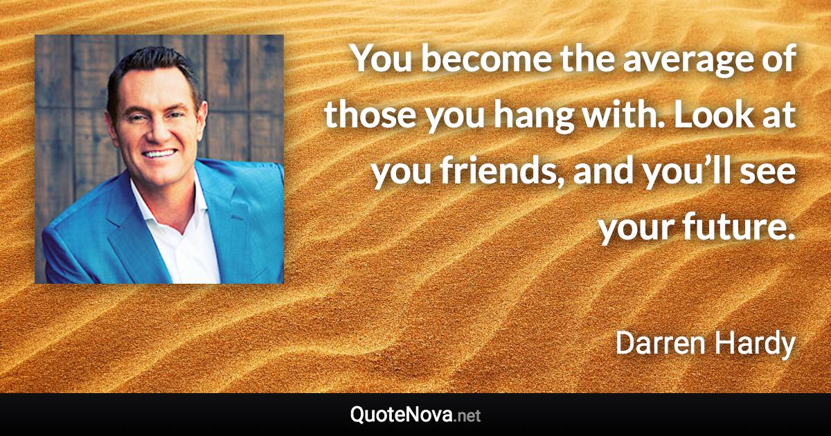 You become the average of those you hang with. Look at you friends, and you’ll see your future. - Darren Hardy quote