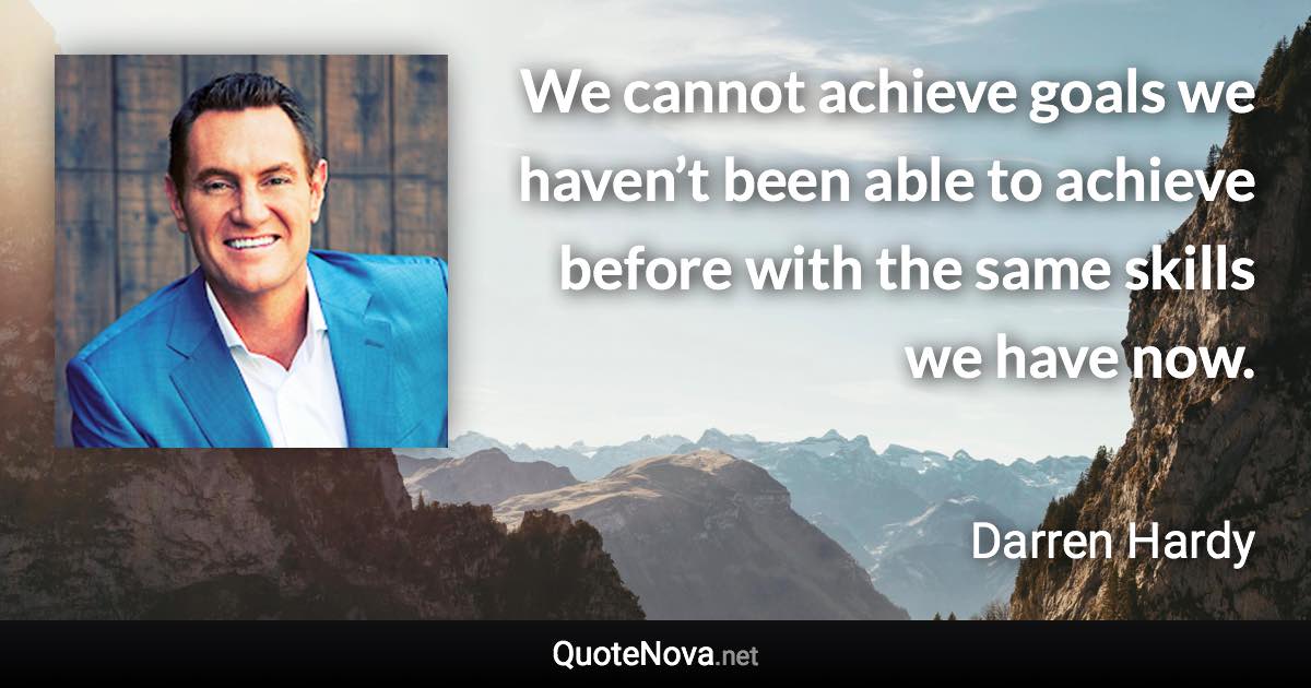 We cannot achieve goals we haven’t been able to achieve before with the same skills we have now. - Darren Hardy quote