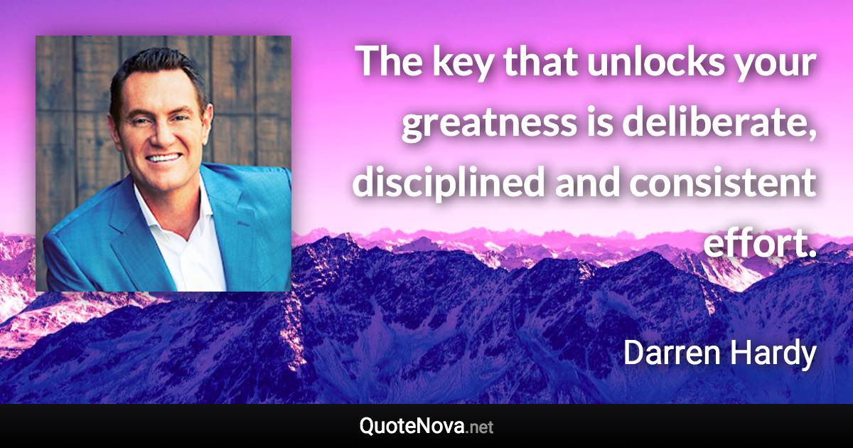 The key that unlocks your greatness is deliberate, disciplined and consistent effort. - Darren Hardy quote