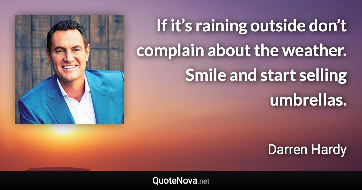 If it’s raining outside don’t complain about the weather. Smile and start selling umbrellas. - Darren Hardy quote