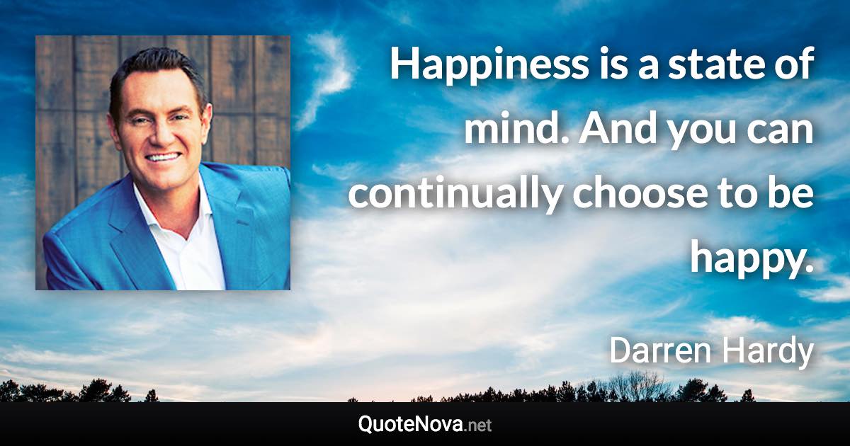 Happiness is a state of mind. And you can continually choose to be happy. - Darren Hardy quote