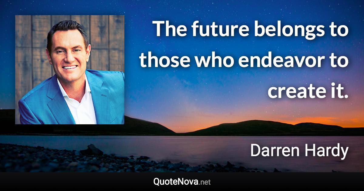 The future belongs to those who endeavor to create it. - Darren Hardy quote