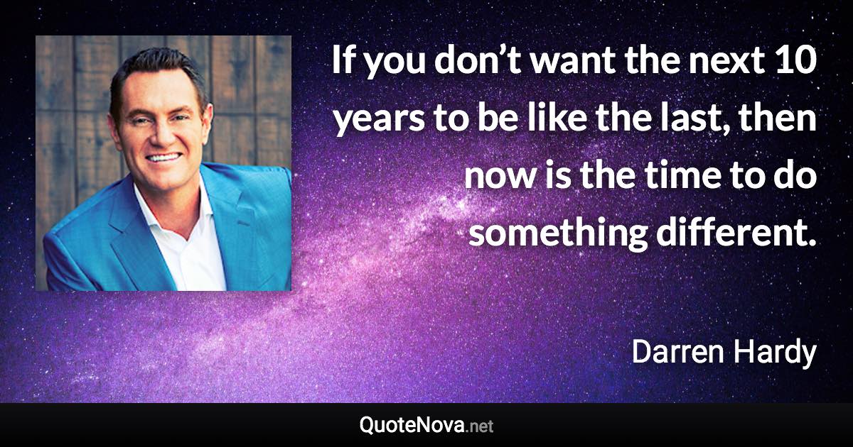If you don’t want the next 10 years to be like the last, then now is the time to do something different. - Darren Hardy quote
