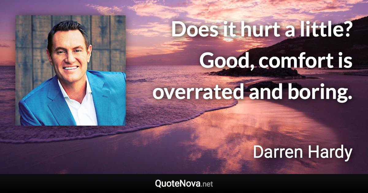 Does it hurt a little? Good, comfort is overrated and boring. - Darren Hardy quote