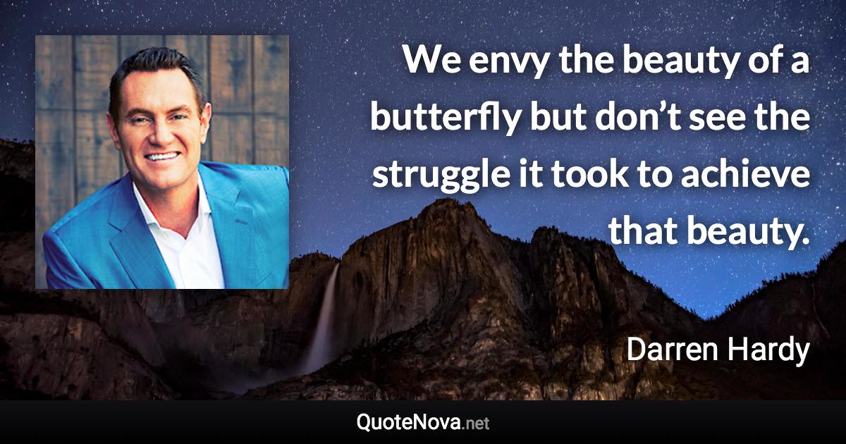 We envy the beauty of a butterfly but don’t see the struggle it took to achieve that beauty. - Darren Hardy quote